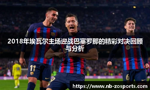 2018年埃瓦尔主场迎战巴塞罗那的精彩对决回顾与分析