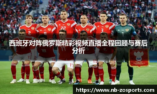西班牙对阵俄罗斯精彩视频直播全程回顾与赛后分析