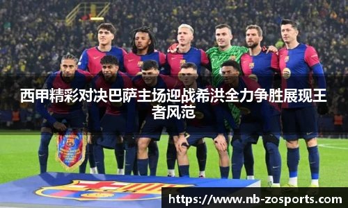 西甲精彩对决巴萨主场迎战希洪全力争胜展现王者风范