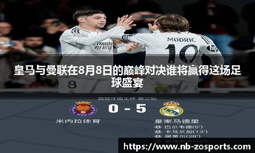 皇马与曼联在8月8日的巅峰对决谁将赢得这场足球盛宴