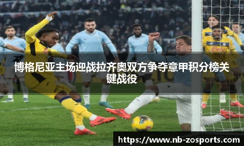 博格尼亚主场迎战拉齐奥双方争夺意甲积分榜关键战役