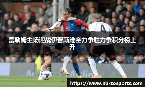 富勒姆主场迎战伊普斯维全力争胜力争积分榜上升