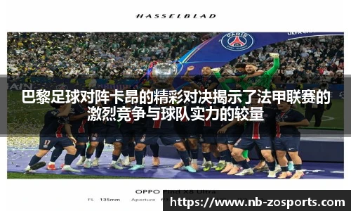 巴黎足球对阵卡昂的精彩对决揭示了法甲联赛的激烈竞争与球队实力的较量